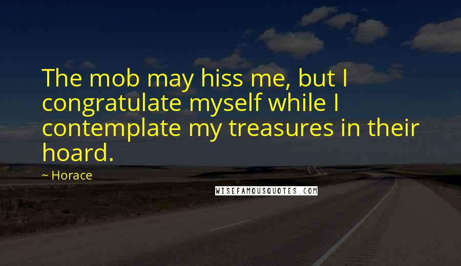 Horace Quotes: The mob may hiss me, but I congratulate myself while I contemplate my treasures in their hoard.