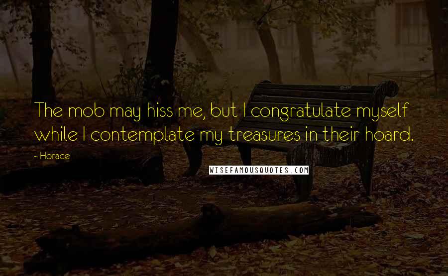 Horace Quotes: The mob may hiss me, but I congratulate myself while I contemplate my treasures in their hoard.