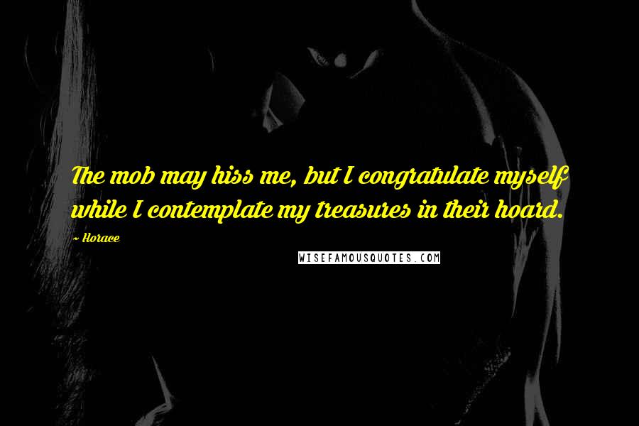 Horace Quotes: The mob may hiss me, but I congratulate myself while I contemplate my treasures in their hoard.