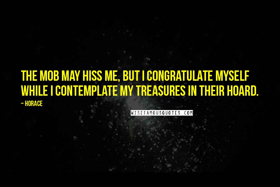 Horace Quotes: The mob may hiss me, but I congratulate myself while I contemplate my treasures in their hoard.