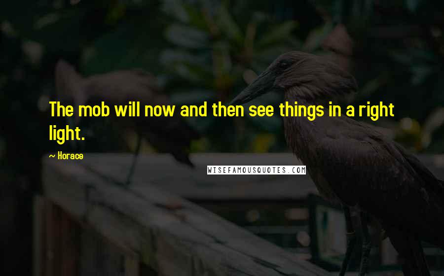 Horace Quotes: The mob will now and then see things in a right light.