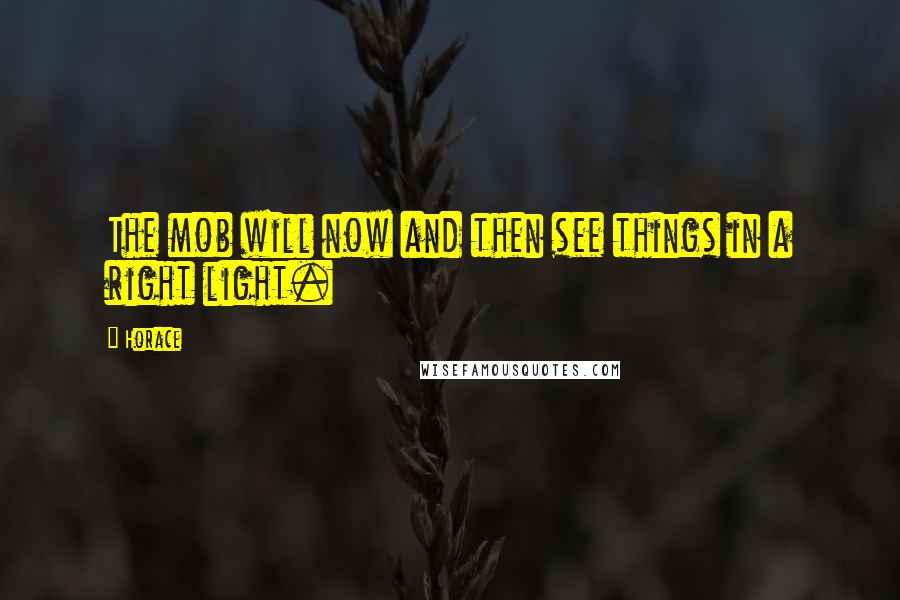 Horace Quotes: The mob will now and then see things in a right light.