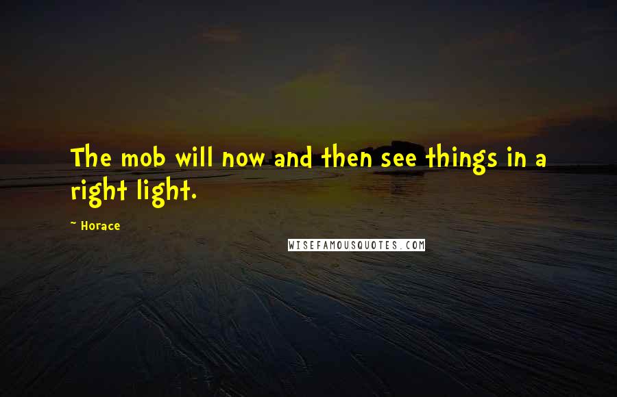 Horace Quotes: The mob will now and then see things in a right light.