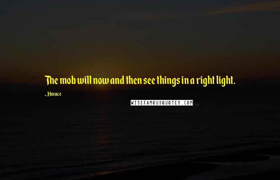 Horace Quotes: The mob will now and then see things in a right light.