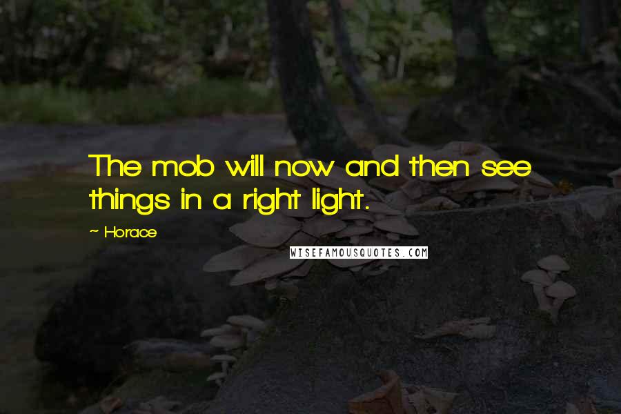 Horace Quotes: The mob will now and then see things in a right light.