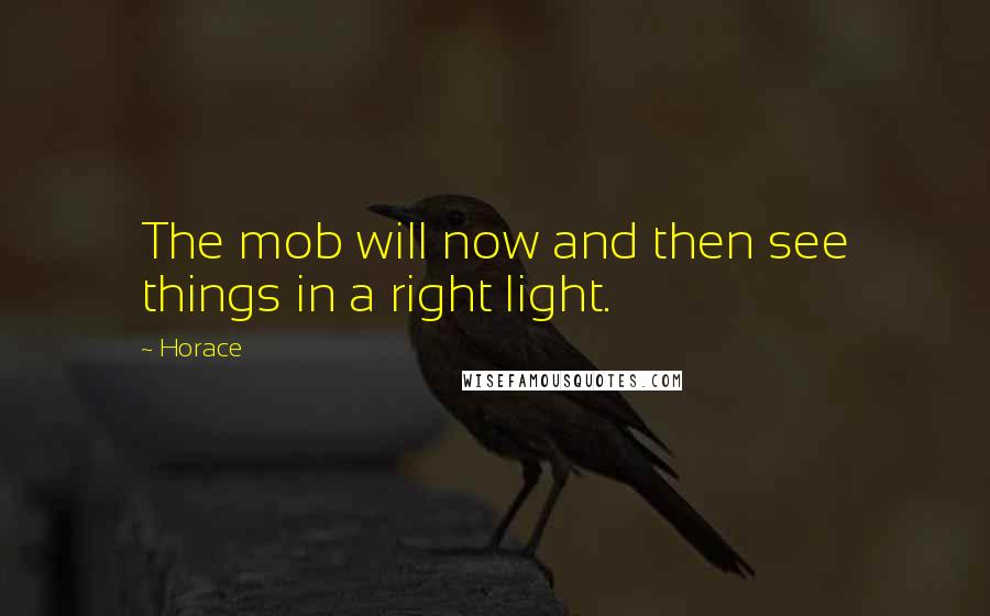 Horace Quotes: The mob will now and then see things in a right light.