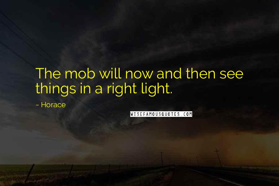 Horace Quotes: The mob will now and then see things in a right light.
