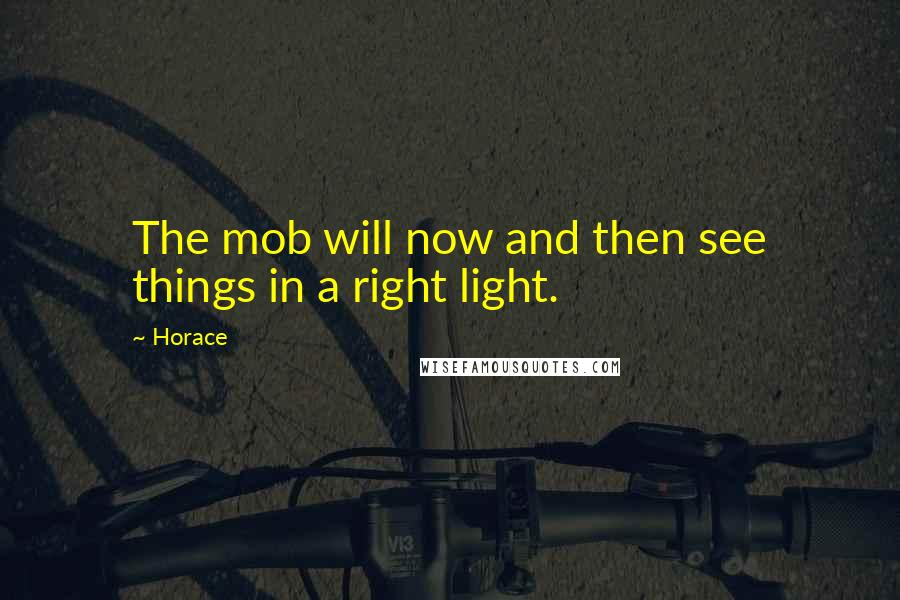 Horace Quotes: The mob will now and then see things in a right light.