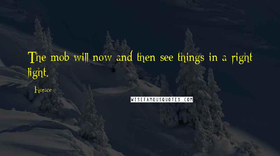 Horace Quotes: The mob will now and then see things in a right light.