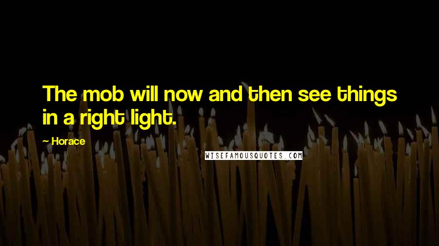 Horace Quotes: The mob will now and then see things in a right light.