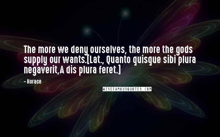 Horace Quotes: The more we deny ourselves, the more the gods supply our wants.[Lat., Quanto quisque sibi plura negaverit,A dis plura feret.]