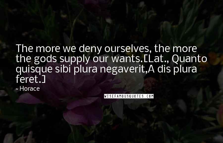 Horace Quotes: The more we deny ourselves, the more the gods supply our wants.[Lat., Quanto quisque sibi plura negaverit,A dis plura feret.]