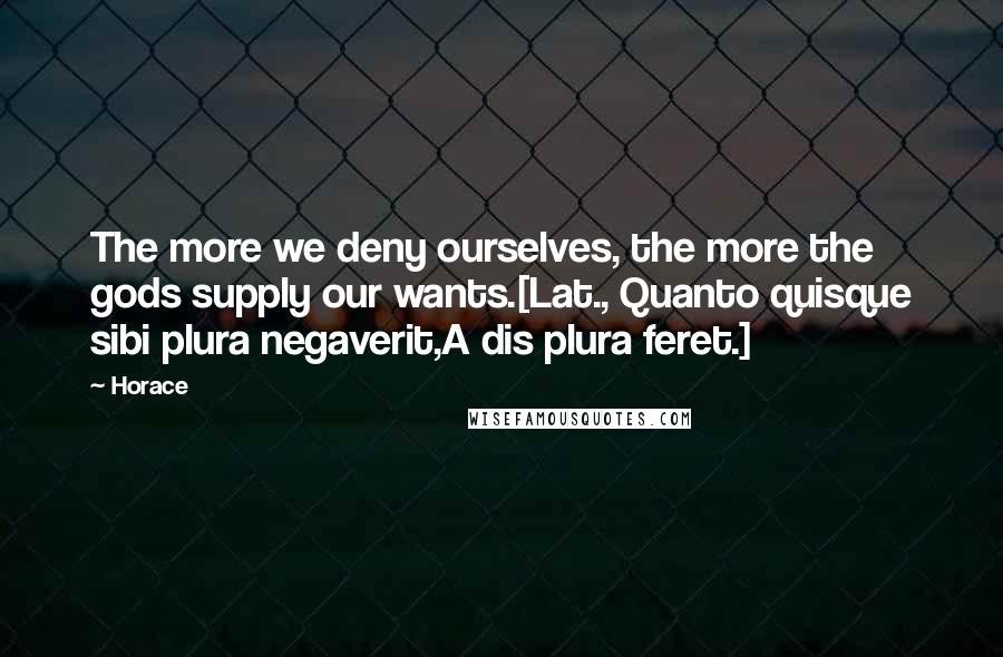 Horace Quotes: The more we deny ourselves, the more the gods supply our wants.[Lat., Quanto quisque sibi plura negaverit,A dis plura feret.]