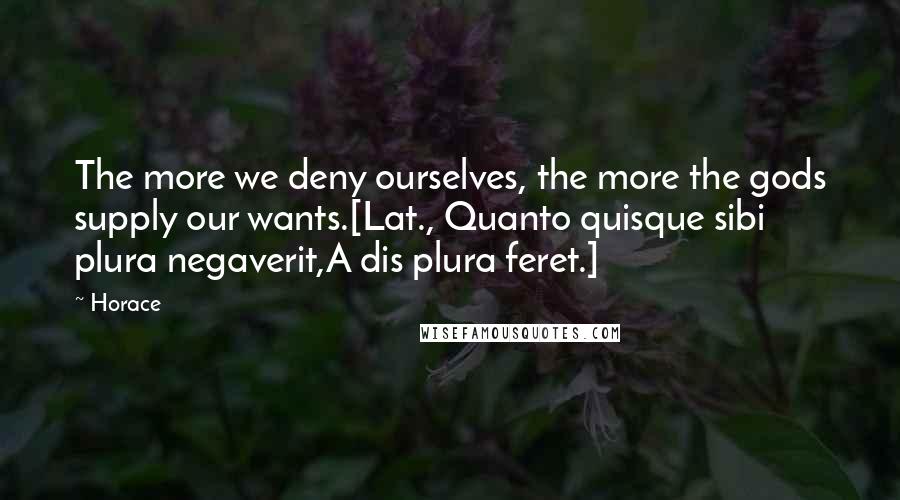 Horace Quotes: The more we deny ourselves, the more the gods supply our wants.[Lat., Quanto quisque sibi plura negaverit,A dis plura feret.]