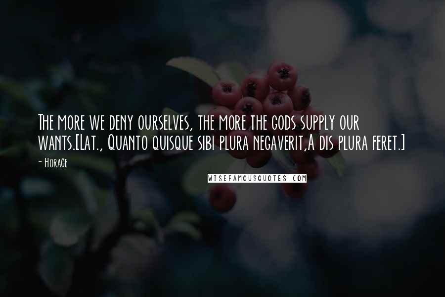 Horace Quotes: The more we deny ourselves, the more the gods supply our wants.[Lat., Quanto quisque sibi plura negaverit,A dis plura feret.]