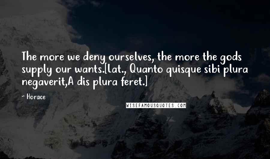 Horace Quotes: The more we deny ourselves, the more the gods supply our wants.[Lat., Quanto quisque sibi plura negaverit,A dis plura feret.]