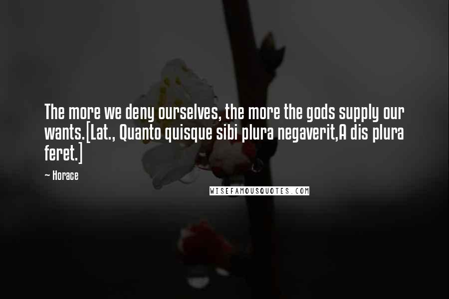 Horace Quotes: The more we deny ourselves, the more the gods supply our wants.[Lat., Quanto quisque sibi plura negaverit,A dis plura feret.]