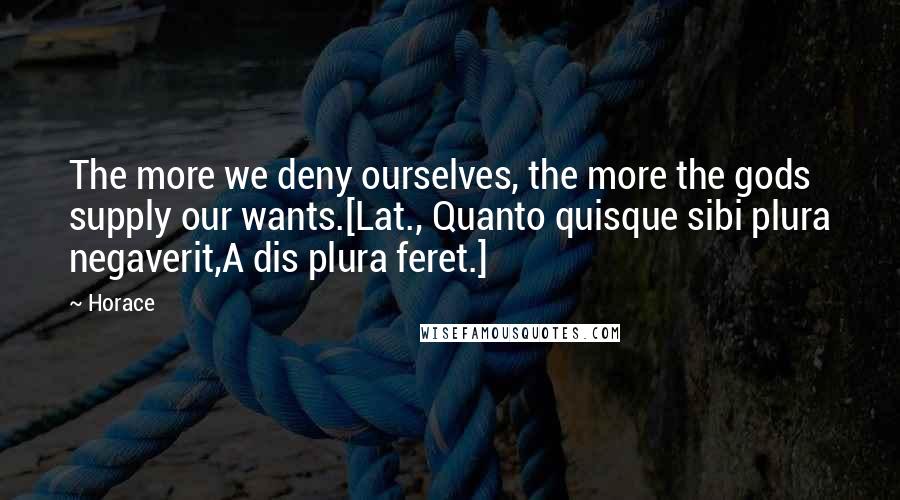 Horace Quotes: The more we deny ourselves, the more the gods supply our wants.[Lat., Quanto quisque sibi plura negaverit,A dis plura feret.]