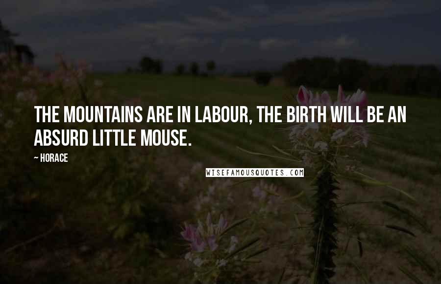 Horace Quotes: The mountains are in labour, the birth will be an absurd little mouse.