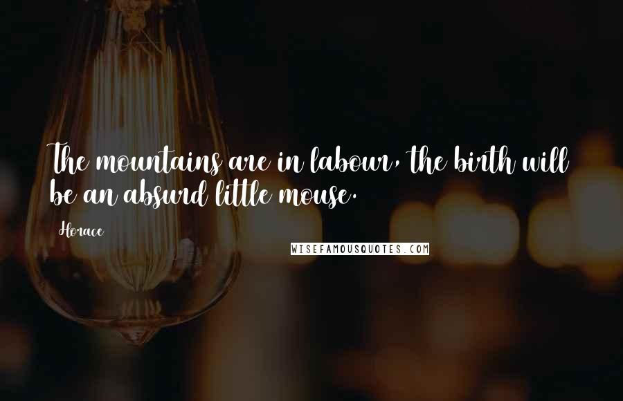 Horace Quotes: The mountains are in labour, the birth will be an absurd little mouse.