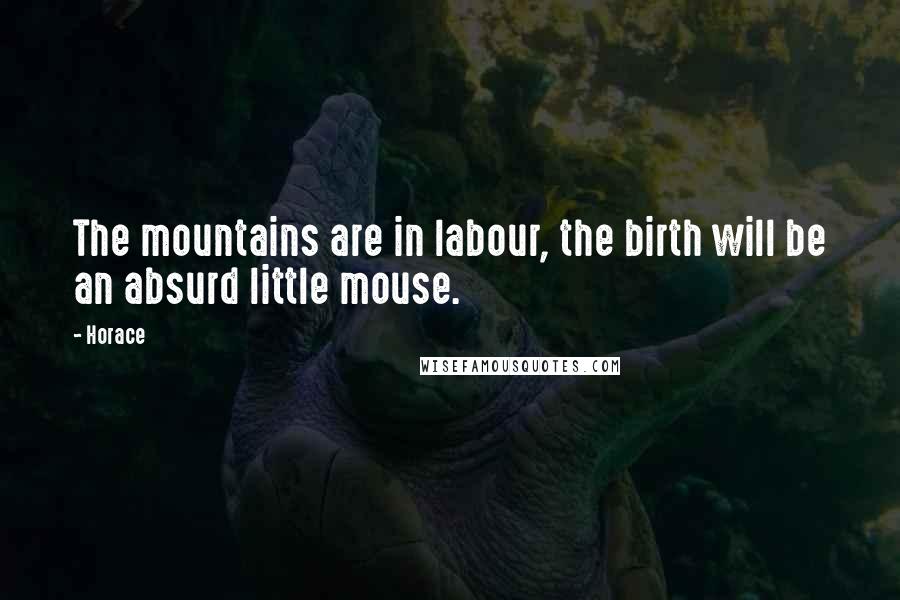 Horace Quotes: The mountains are in labour, the birth will be an absurd little mouse.