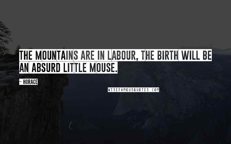 Horace Quotes: The mountains are in labour, the birth will be an absurd little mouse.