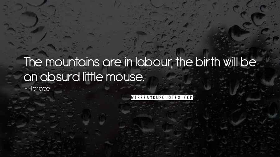 Horace Quotes: The mountains are in labour, the birth will be an absurd little mouse.