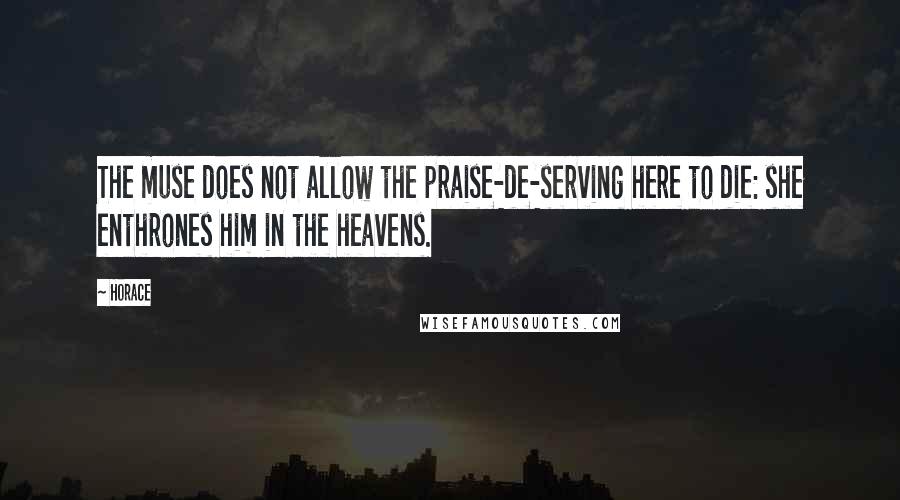 Horace Quotes: The muse does not allow the praise-de-serving here to die: she enthrones him in the heavens.