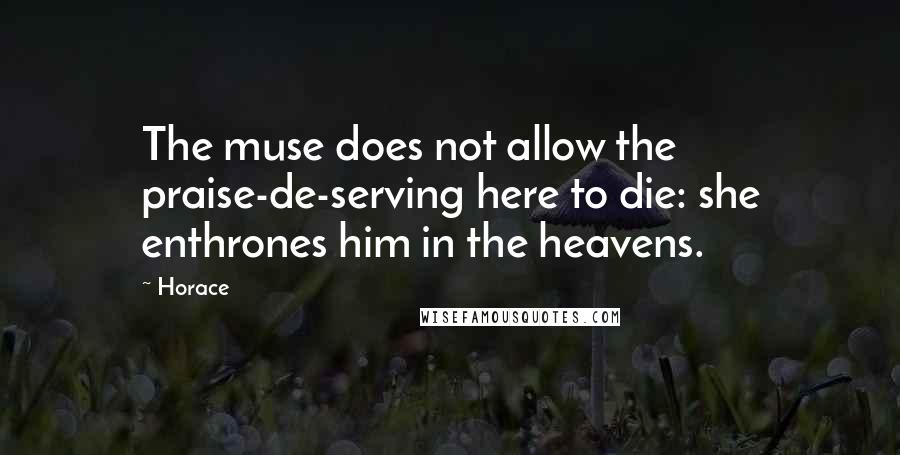 Horace Quotes: The muse does not allow the praise-de-serving here to die: she enthrones him in the heavens.