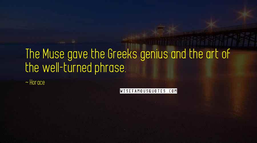 Horace Quotes: The Muse gave the Greeks genius and the art of the well-turned phrase.