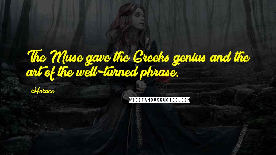 Horace Quotes: The Muse gave the Greeks genius and the art of the well-turned phrase.