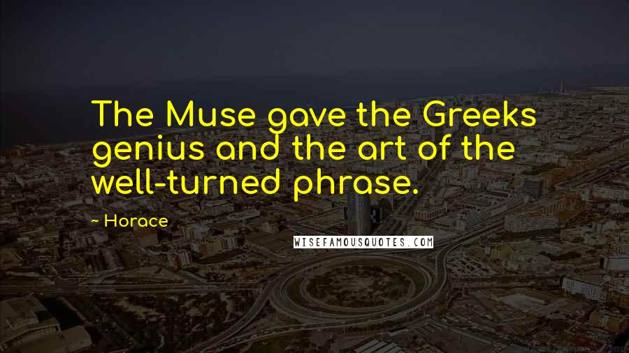 Horace Quotes: The Muse gave the Greeks genius and the art of the well-turned phrase.