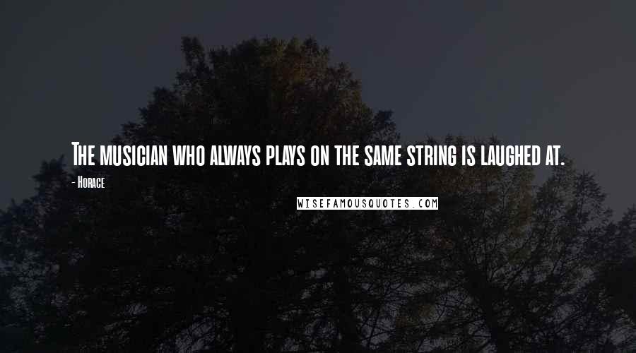 Horace Quotes: The musician who always plays on the same string is laughed at.