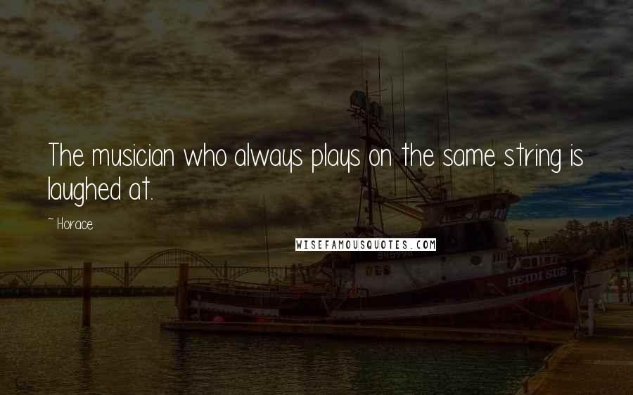 Horace Quotes: The musician who always plays on the same string is laughed at.