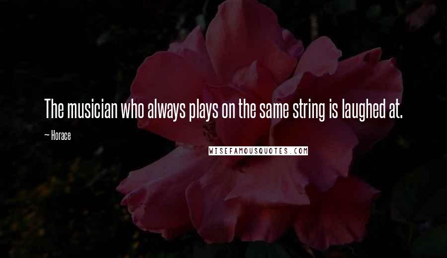 Horace Quotes: The musician who always plays on the same string is laughed at.