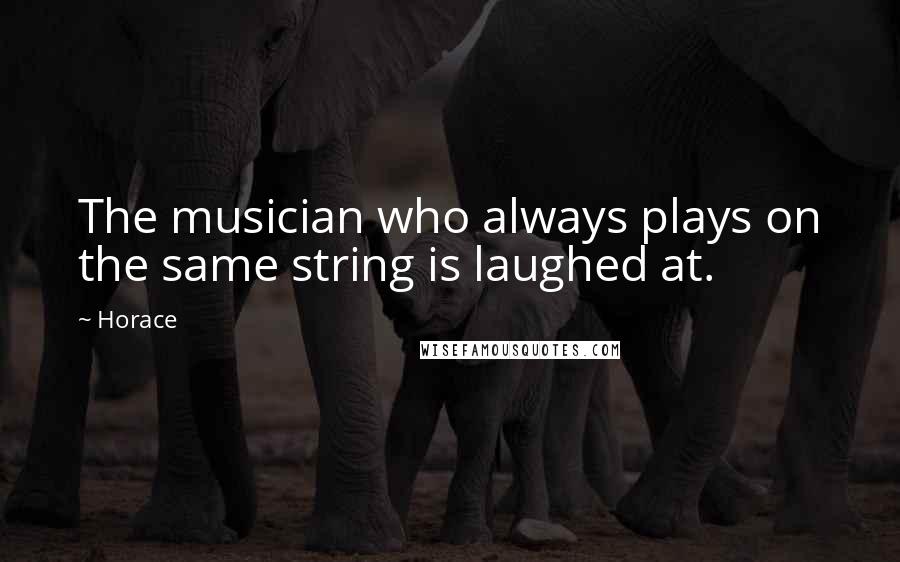 Horace Quotes: The musician who always plays on the same string is laughed at.