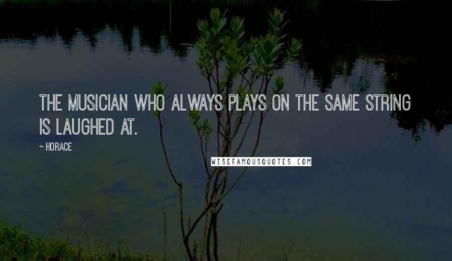 Horace Quotes: The musician who always plays on the same string is laughed at.