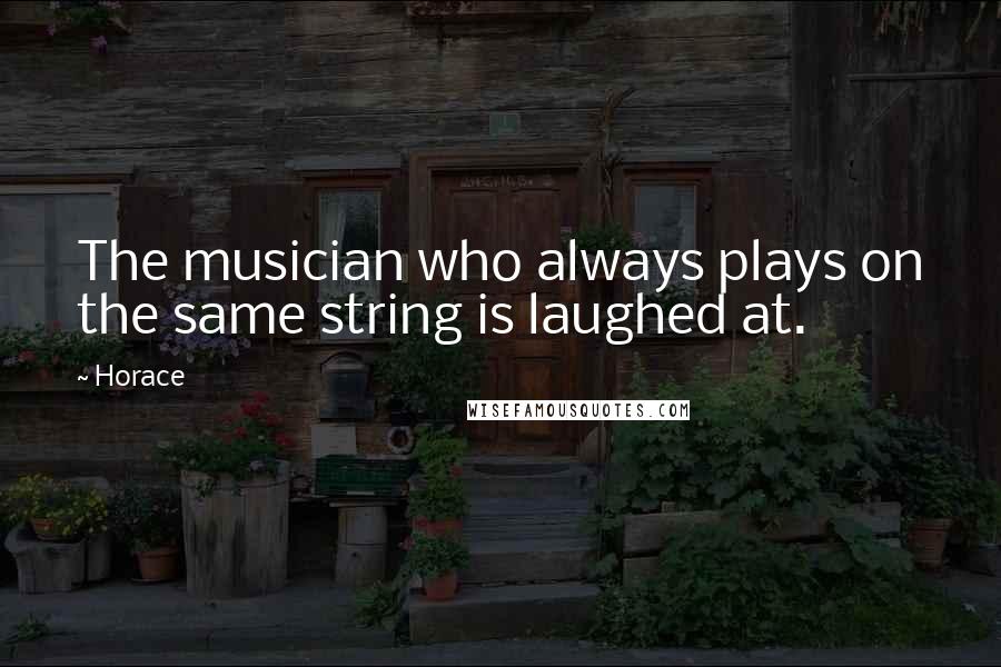 Horace Quotes: The musician who always plays on the same string is laughed at.