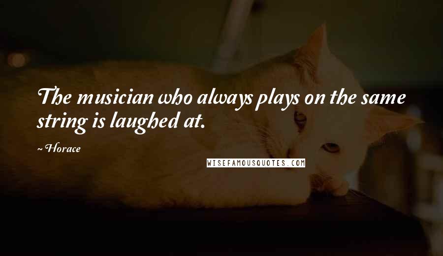 Horace Quotes: The musician who always plays on the same string is laughed at.