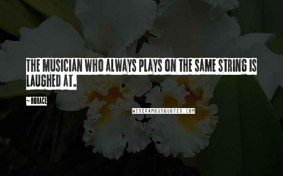 Horace Quotes: The musician who always plays on the same string is laughed at.