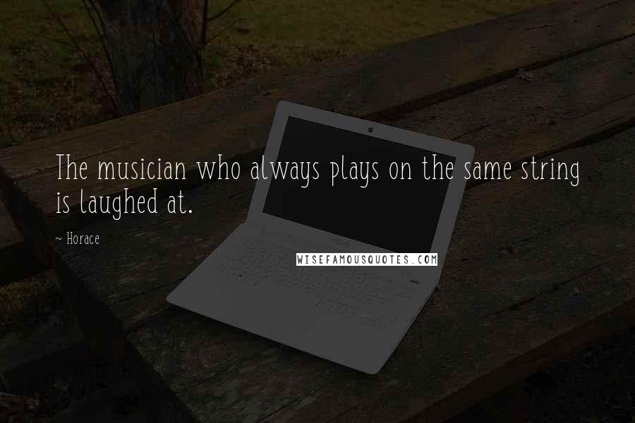 Horace Quotes: The musician who always plays on the same string is laughed at.