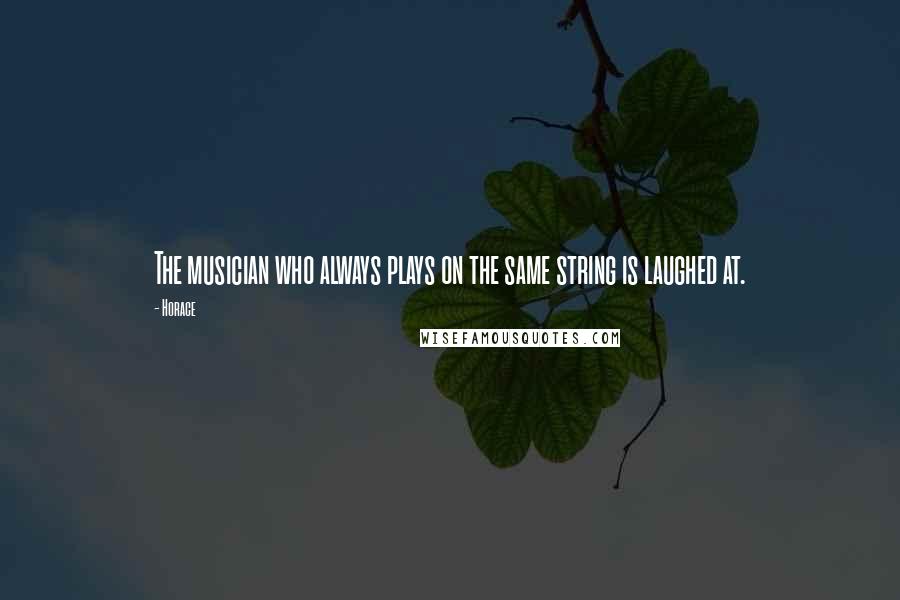 Horace Quotes: The musician who always plays on the same string is laughed at.