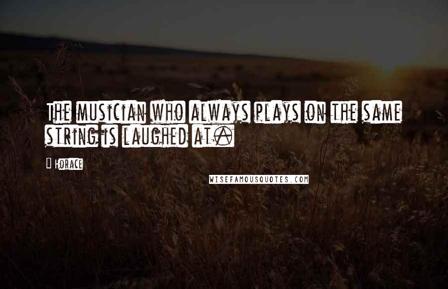 Horace Quotes: The musician who always plays on the same string is laughed at.