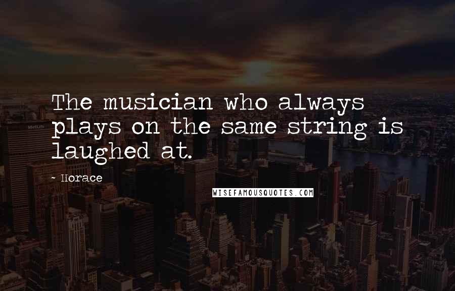 Horace Quotes: The musician who always plays on the same string is laughed at.