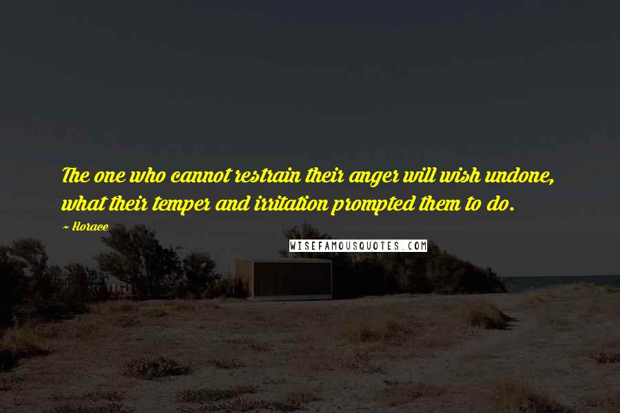 Horace Quotes: The one who cannot restrain their anger will wish undone, what their temper and irritation prompted them to do.