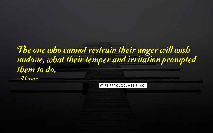 Horace Quotes: The one who cannot restrain their anger will wish undone, what their temper and irritation prompted them to do.