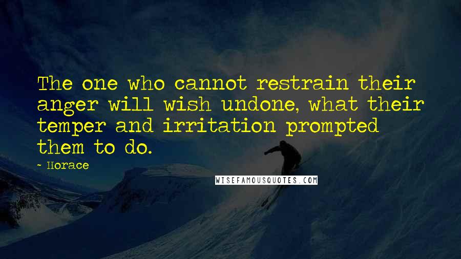 Horace Quotes: The one who cannot restrain their anger will wish undone, what their temper and irritation prompted them to do.