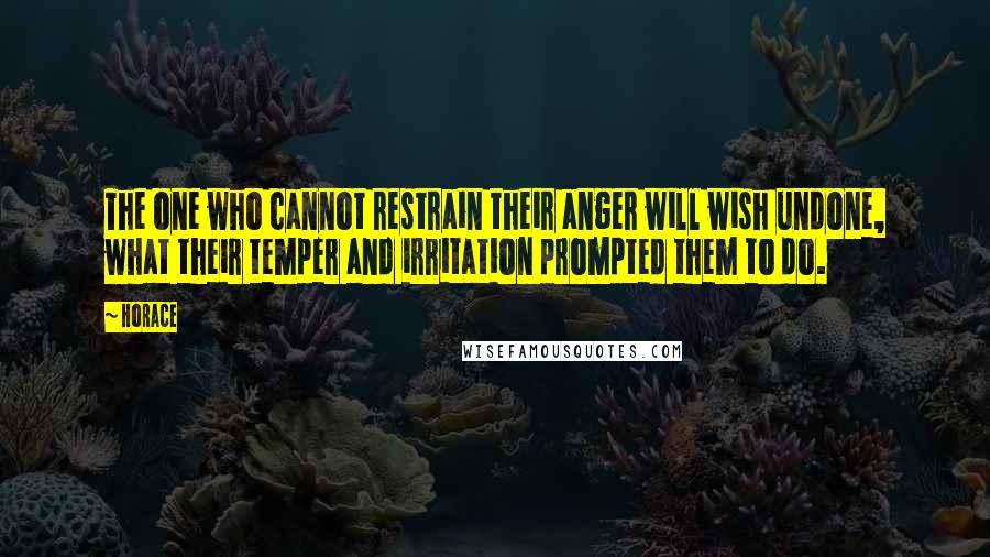 Horace Quotes: The one who cannot restrain their anger will wish undone, what their temper and irritation prompted them to do.