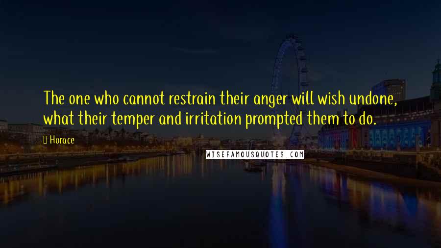 Horace Quotes: The one who cannot restrain their anger will wish undone, what their temper and irritation prompted them to do.