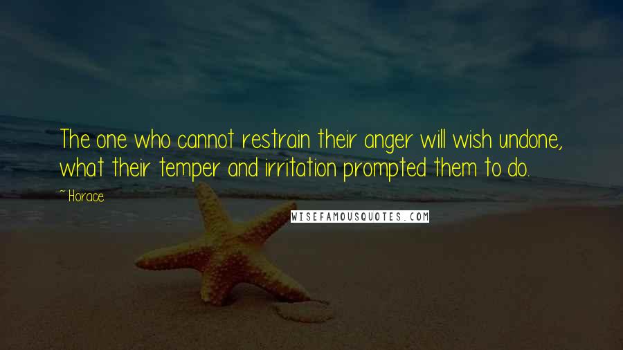 Horace Quotes: The one who cannot restrain their anger will wish undone, what their temper and irritation prompted them to do.